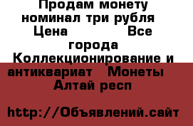 Продам монету номинал три рубля › Цена ­ 10 000 - Все города Коллекционирование и антиквариат » Монеты   . Алтай респ.